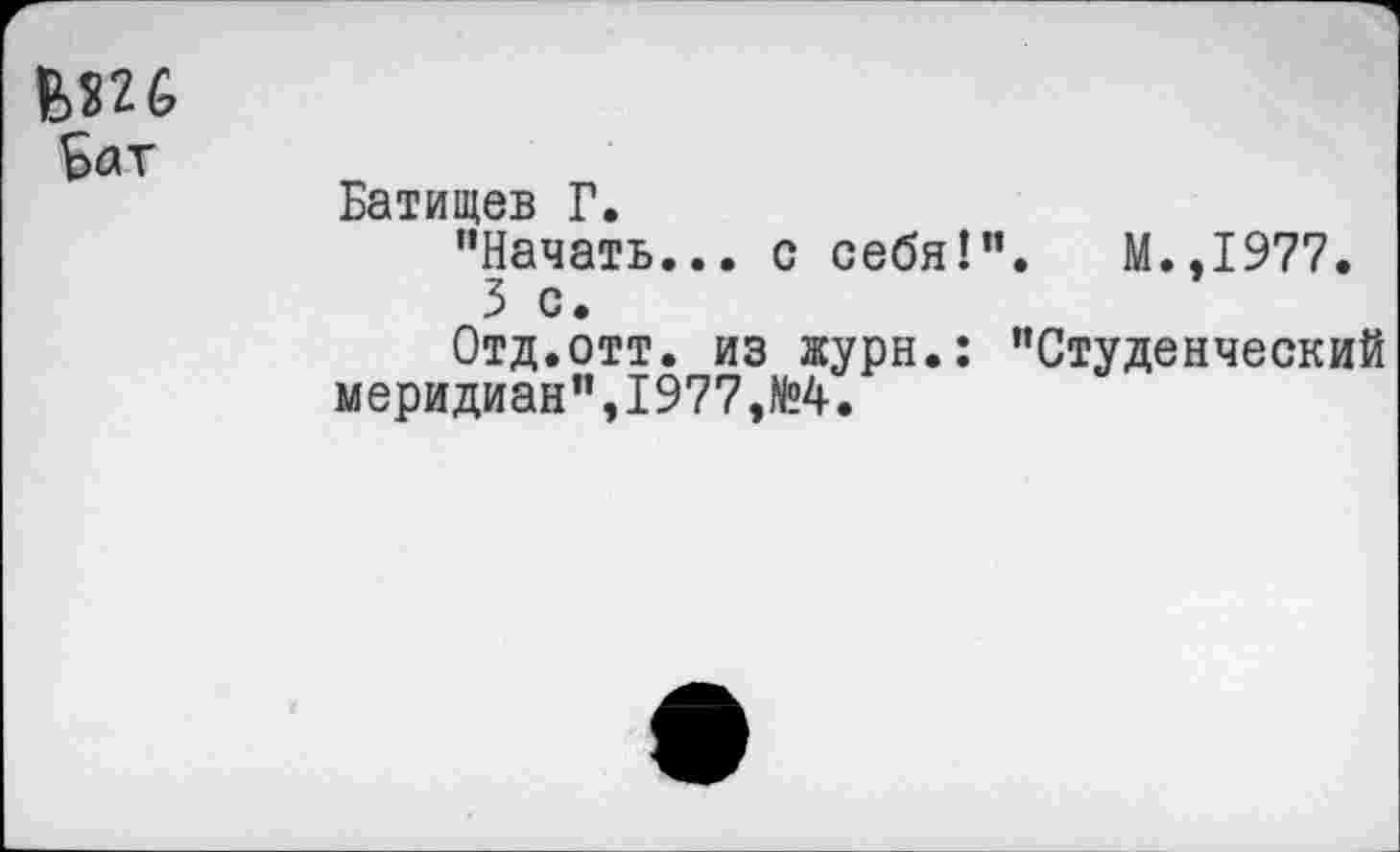 ﻿
Батищев Г.
’’Начать... с себя!”. М.,1977.
3 с.
Отд.отт. из журн.: ’’Студенческий меридиан’’,1977,№4.